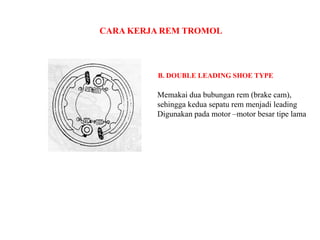 CARA KERJA REM TROMOL
B. DOUBLE LEADING SHOE TYPE
Memakai dua bubungan rem (brake cam),
sehingga kedua sepatu rem menjadi leading
Digunakan pada motor –motor besar tipe lama
 