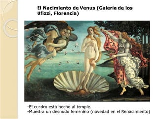 El Nacimiento de Venus (Galería de los
Ufizzi, Florencia)
-El cuadro está hecho al temple.
-Muestra un desnudo femenino (novedad en el Renacimiento)
 
