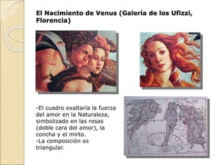 El Nacimiento de Venus (Galería de los Ufizzi,
Florencia)
-El cuadro exaltaría la fuerza
del amor en la Naturaleza,
simbolizado en las rosas
(doble cara del amor), la
concha y el mirto.
-La composición es
triangular.
 