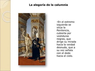 La alegoría de la calumnia
-En el extremo
izquierda se
sitúa la
Penitencia,
cubierta por
vestiduras
negras, que
dirige su mirada
hacia la verdad
desnuda, que a
su vez señala
con el dedo
hacia el cielo.
 