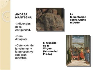 ANDREA
MANTEGNA
-Influencias
de la
Antigüedad.
-Gran
dibujante.
-Obtención de
la volumen y
la perspectiva
con gran
maestría.
La
lamentación
sobre Cristo
muerto
El tránsito
de la
Virgen
(Museo del
Prado)
 