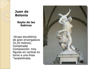 Juan de
Bolonia
Rapto de las
Sabinas
-Grupo escultórico
de gran envergadura
(4,10 metros).
Complicada
Composición: tres
figuras en vertical en
torno a una línea
“serpentinata.
 