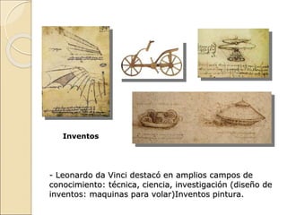 - Leonardo da Vinci destacó en amplios campos de
conocimiento: técnica, ciencia, investigación (diseño de
inventos: maquinas para volar)Inventos pintura.
Inventos
 