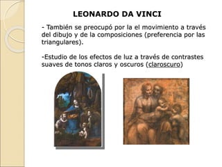 - También se preocupó por la el movimiento a través
del dibujo y de la composiciones (preferencia por las
triangulares).
-Estudio de los efectos de luz a través de contrastes
suaves de tonos claros y oscuros (claroscuro)
LEONARDO DA VINCI
 