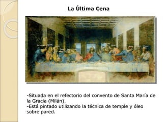 La Última Cena
-Situada en el refectorio del convento de Santa María de
la Gracia (Milán).
-Está pintado utilizando la técnica de temple y óleo
sobre pared.
 
