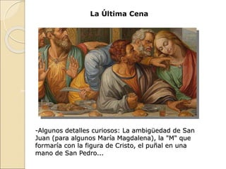 Bartolomé
Santiago
el Menor Andrés
Judas
(Icariote)
Pedro Juan
Jesús
Felipe
Santiago
el Mayor
Tomás
Mateo Simón (Judas)
Tadeo
La Última Cena
-Algunos detalles curiosos: La ambigüedad de San
Juan (para algunos María Magdalena), la "M" que
formaría con la figura de Cristo, el puñal en una
mano de San Pedro...
 