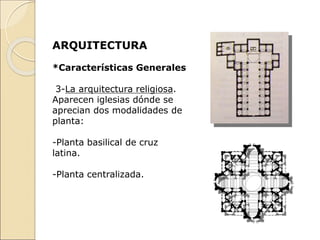 ARQUITECTURA
*Características Generales
3-La arquitectura religiosa.
Aparecen iglesias dónde se
aprecian dos modalidades de
planta:
-Planta basilical de cruz
latina.
-Planta centralizada.
 