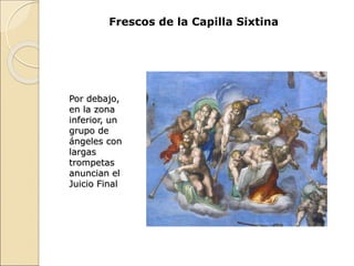 Frescos de la Capilla Sixtina
Por debajo,
en la zona
inferior, un
grupo de
ángeles con
largas
trompetas
anuncian el
Juicio Final
 