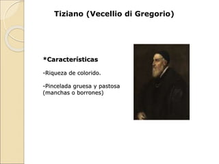 Tiziano (Vecellio di Gregorio)
*Características
-Riqueza de colorido.
-Pincelada gruesa y pastosa
(manchas o borrones)
 