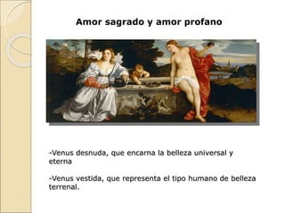 Amor sagrado y amor profano
-Venus desnuda, que encarna la belleza universal y
eterna
-Venus vestida, que representa el tipo humano de belleza
terrenal.
 