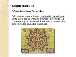 ARQUITECTURA
*Características Generales
5-Especulaciones sobre el modelo de ciudad ideal,
tanto en la teoría (Alberti, Filarete –Sforzinda-…)
como en la práctica (modificaciones urbanistas en
determinados ciudades italianas).
 