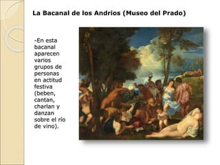 La Bacanal de los Andrios (Museo del Prado)
-En esta
bacanal
aparecen
varios
grupos de
personas
en actitud
festiva
(beben,
cantan,
charlan y
danzan
sobre el río
de vino).
 