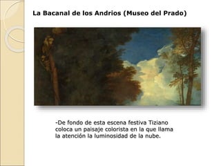 La Bacanal de los Andrios (Museo del Prado)
-De fondo de esta escena festiva Tiziano
coloca un paisaje colorista en la que llama
la atención la luminosidad de la nube.
 
