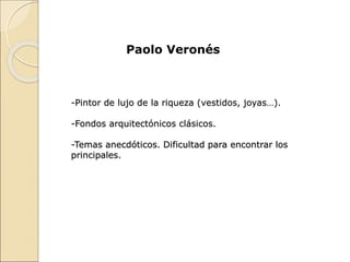 Paolo Veronés
-Pintor de lujo de la riqueza (vestidos, joyas…).
-Fondos arquitectónicos clásicos.
-Temas anecdóticos. Dificultad para encontrar los
principales.
 
