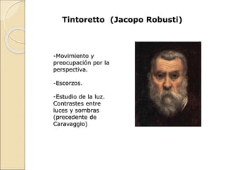Tintoretto (Jacopo Robusti)
-Movimiento y
preocupación por la
perspectiva.
-Escorzos.
-Estudio de la luz.
Contrastes entre
luces y sombras
(precedente de
Caravaggio)
 