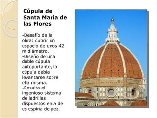 Cúpula de
Santa María de
las Flores
-Desafío de la
obra: cubrir un
espacio de unos 42
m diámetro.
-Diseño de una
doble cúpula
autoportante, la
cúpula debía
levantarse sobre
ella misma.
-Resalta el
ingenioso sistema
de ladrillas
dispuestos en a de
es espina de pez.
 