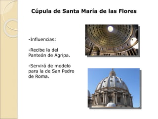Cúpula de Santa María de las Flores
-Influencias:
-Recibe la del
Panteón de Agripa.
-Servirá de modelo
para la de San Pedro
de Roma.
 