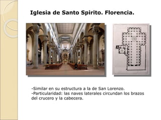 Iglesia de Santo Spirito. Florencia.
-Similar en su estructura a la de San Lorenzo.
-Particularidad: las naves laterales circundan los brazos
del crucero y la cabecera.
 