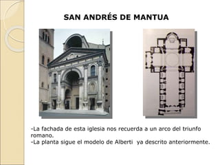 SAN ANDRÉS DE MANTUA
-La fachada de esta iglesia nos recuerda a un arco del triunfo
romano.
-La planta sigue el modelo de Alberti ya descrito anteriormente.
 