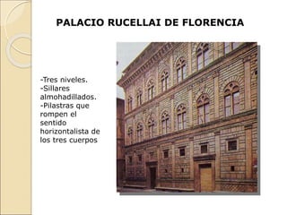 PALACIO RUCELLAI DE FLORENCIA
-Tres niveles.
-Sillares
almohadillados.
-Pilastras que
rompen el
sentido
horizontalista de
los tres cuerpos
 