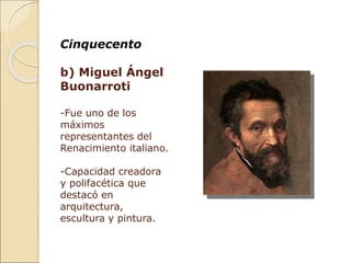 Cinquecento
b) Miguel Ángel
Buonarroti
-Fue uno de los
máximos
representantes del
Renacimiento italiano.
-Capacidad creadora
y polifacética que
destacó en
arquitectura,
escultura y pintura.
 