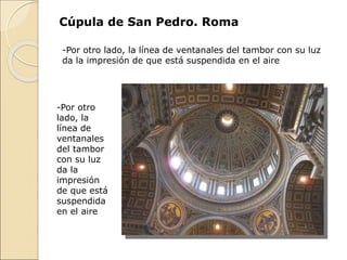 Cúpula de San Pedro. Roma
-Por otro lado, la línea de ventanales del tambor con su luz
da la impresión de que está suspendida en el aire
-Por otro
lado, la
línea de
ventanales
del tambor
con su luz
da la
impresión
de que está
suspendida
en el aire
 