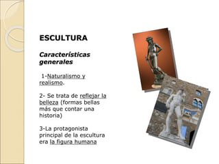 ESCULTURA
Características
generales
1-Naturalismo y
realismo.
2- Se trata de reflejar la
belleza (formas bellas
más que contar una
historia)
3-La protagonista
principal de la escultura
era la figura humana
 