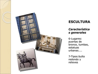 ESCULTURA
Característica
s generales
6-Lugares:
puertas de
bronce, tumbas,
estatuas
urbanas....
7-Tipos:bulto
redondo y
relieves
 
