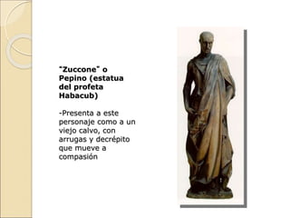“Zuccone” o
Pepino (estatua
del profeta
Habacub)
-Presenta a este
personaje como a un
viejo calvo, con
arrugas y decrépito
que mueve a
compasión
 