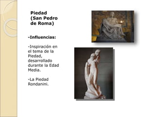 Piedad
(San Pedro
de Roma)
-Influencias:
-Inspiración en
el tema de la
Piedad,
desarrollado
durante la Edad
Media.
-La Piedad
Rondanini.
 