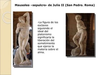 Mausoleo –sepulcro- de Julio II (San Pedro. Roma)
-La figura de los
esclavos
siguiendo el
ideal del
platonismo
significaría la
liberación del
sometimiento
que ejerce la
materia sobre el
alma.
 