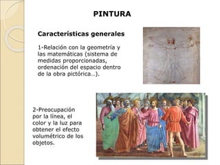 PINTURA
2-Preocupación
por la línea, el
color y la luz para
obtener el efecto
volumétrico de los
objetos.
Características generales
1-Relación con la geometría y
las matemáticas (sistema de
medidas proporcionadas,
ordenación del espacio dentro
de la obra pictórica…).
 