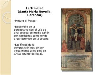 La Trinidad
(Santa María Novella,
Florencia)
-Pintura al fresco.
-Desarrollo de la
perspectiva con el uso de
una bóveda de medio cañón
con casetones como fondo
arquitectónico de la escena.
-Las líneas de la
composición nos dirigen
visualmente a los pies de
Cristo (punto de fuga).
 