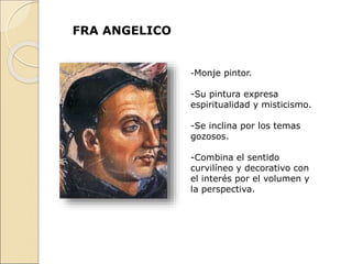 FRA ANGELICO
-Monje pintor.
-Su pintura expresa
espiritualidad y misticismo.
-Se inclina por los temas
gozosos.
-Combina el sentido
curvilíneo y decorativo con
el interés por el volumen y
la perspectiva.
 
