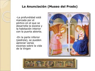 La Anunciación (Museo del Prado)
-La profundidad está
marcada por el
pórtico en el que se
desarrolla la escena y
la habitación interior
con la puerta abierta.
-En la parte inferior
(pedrela), se pueden
apreciar varias
escenas sobre la vida
de la Virgen
 