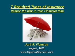 7 Required Types of Insurance7 Required Types of Insurance
Reduce the Risk in Your Financial PlanReduce the Risk in Your Financial Plan
José R. FigueroaJosé R. Figueroa
August, 2013August, 2013
www.figueroafinancial.comwww.figueroafinancial.com
 