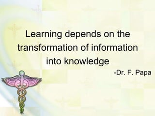 Learning depends on the
transformation of information
into knowledge
-Dr. F. Papa