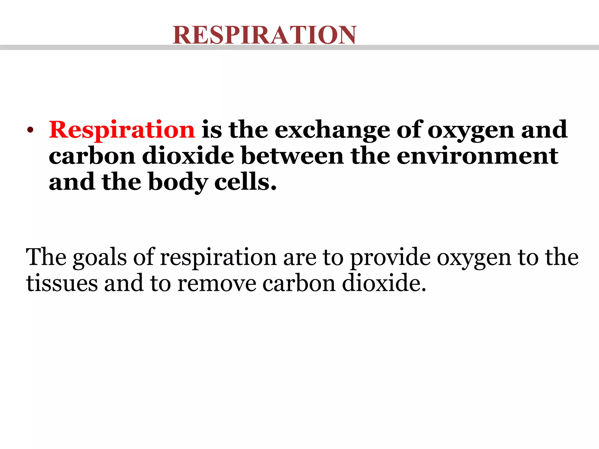 RESPIRATION
• Respiration is the exchange of oxygen and
carbon dioxide between the environment
and the body cells.
The goals of respiration are to provide oxygen to the
tissues and to remove carbon dioxide.
 