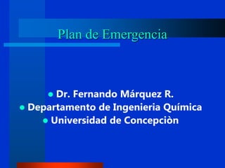 Plan de Emergencia
 Dr. Fernando Márquez R.
 Departamento de Ingenieria Química
 Universidad de Concepciòn
 