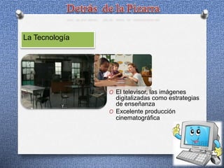 La Tecnología
O El televisor, las imágenes
digitalizadas como estrategias
de enseñanza
O Excelente producción
cinematográfica
 