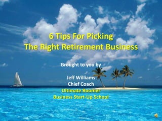 6 Tips For Picking The Right Retirement Business Brought to you by Jeff Williams Chief Coach Ultimate Boomer  Business Start-Up School 
