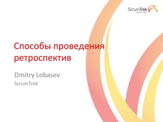 Способы	
  проведения	
  
ретроспектив	
  
Dmitry	
  Lobasev	
  
ScrumTrek	
  
 