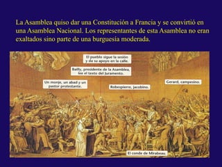 La Asamblea quiso dar una Constitución a Francia y se convirtió en
una Asamblea Nacional. Los representantes de esta Asamblea no eran
exaltados sino parte de una burguesía moderada.
 
