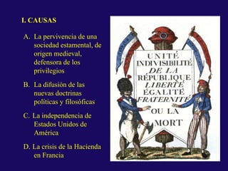 I. CAUSAS
A. La pervivencia de una
sociedad estamental, de
origen medieval,
defensora de los
privilegios
B. La difusión de las
nuevas doctrinas
políticas y filosóficas
C. La independencia de
Estados Unidos de
América
D. La crisis de la Hacienda
en Francia
 