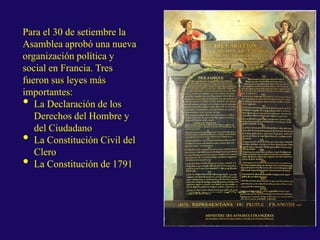 Para el 30 de setiembre la
Asamblea aprobó una nueva
organización política y
social en Francia. Tres
fueron sus leyes más
importantes:
• La Declaración de los
Derechos del Hombre y
del Ciudadano
• La Constitución Civil del
Clero
• La Constitución de 1791
 