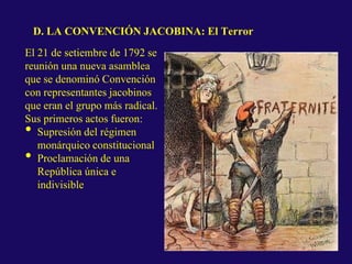 D. LA CONVENCIÓN JACOBINA: El Terror
El 21 de setiembre de 1792 se
reunión una nueva asamblea
que se denominó Convención
con representantes jacobinos
que eran el grupo más radical.
Sus primeros actos fueron:
• Supresión del régimen
monárquico constitucional
• Proclamación de una
República única e
indivisible
 