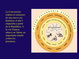 La Convención
ordenó el comienzo
de una nueva era
histórica: el año I
empezaba a partir
de la República. A
la vez Francia
obtuvo en Valmy un
importante triunfo
contra los
prusianos.
 