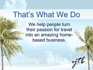 That’s What We Do 
We help people turn 
their passion for travel 
into an amazing home-based 
business. 
 