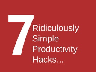 Ridiculously
Simple
Productivity
Hacks...
7
 