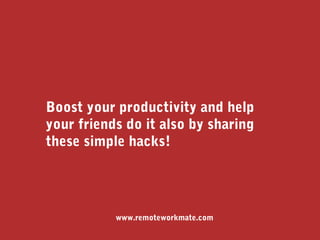 Boost your productivity and help
your friends do it also by sharing
these simple hacks!
www.remoteworkmate.com
 